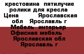 крестовина, пятилучие, ролики для кресла › Цена ­ 300 - Ярославская обл., Ярославль г. Мебель, интерьер » Офисная мебель   . Ярославская обл.,Ярославль г.